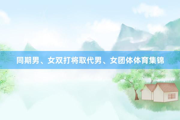 同期男、女双打将取代男、女团体体育集锦