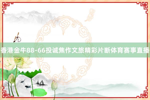香港金牛88-66投诚焦作文旅精彩片断体育赛事直播