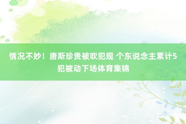 情况不妙！唐斯珍贵被吹犯规 个东说念主累计5犯被动下场体育集锦