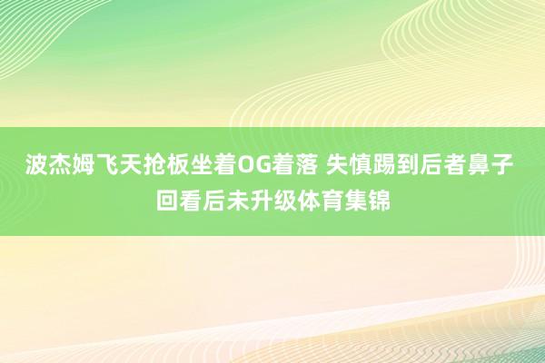 波杰姆飞天抢板坐着OG着落 失慎踢到后者鼻子 回看后未升级体育集锦