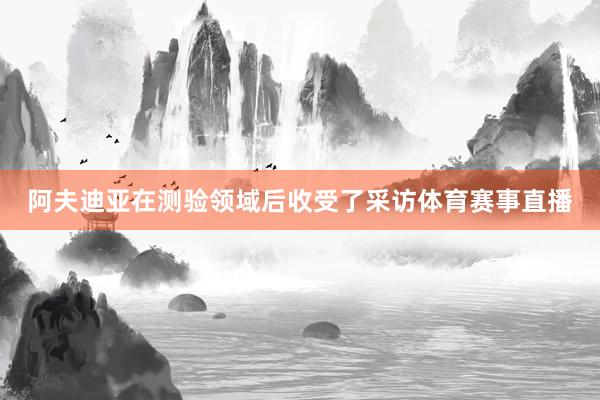 阿夫迪亚在测验领域后收受了采访体育赛事直播