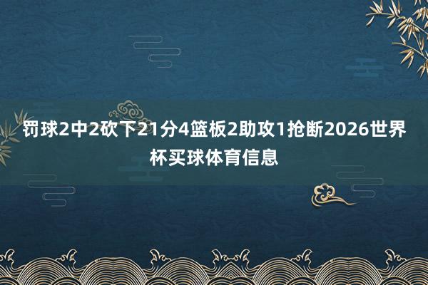 罚球2中2砍下21分4篮板2助攻1抢断2026世界杯买球体育信息