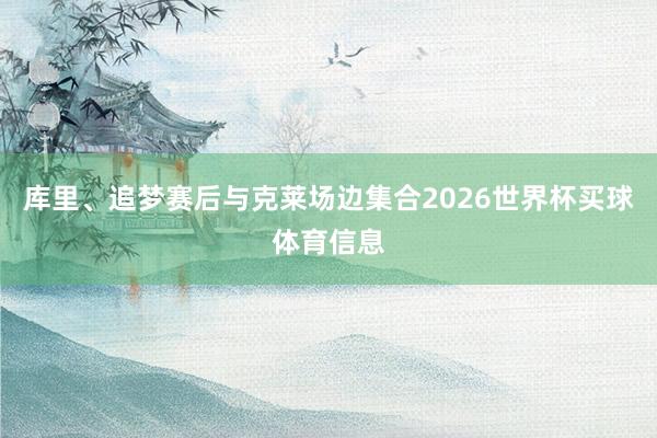 库里、追梦赛后与克莱场边集合2026世界杯买球体育信息