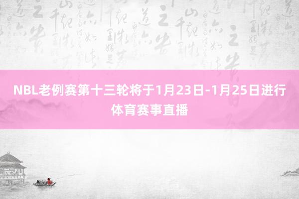NBL老例赛第十三轮将于1月23日-1月25日进行体育赛事直播