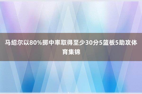 马绍尔以80%掷中率取得至少30分5篮板5助攻体育集锦