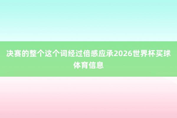 决赛的整个这个词经过倍感应承2026世界杯买球体育信息