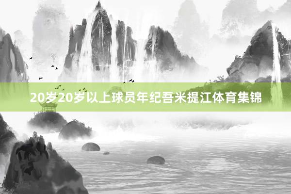 20岁20岁以上球员年纪吾米提江体育集锦