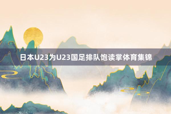 日本U23为U23国足排队饱读掌体育集锦