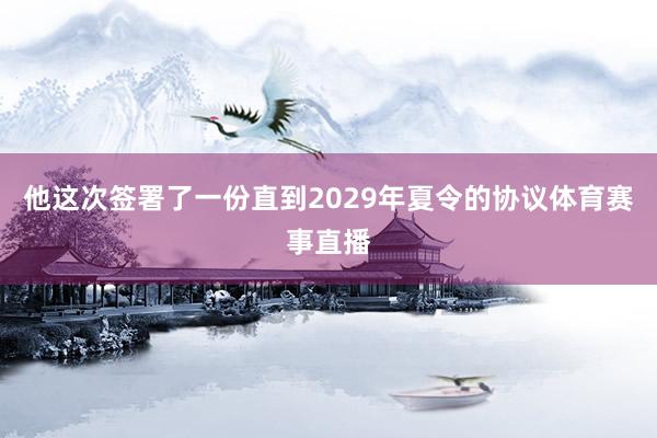 他这次签署了一份直到2029年夏令的协议体育赛事直播