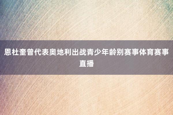 恩杜奎曾代表奥地利出战青少年龄别赛事体育赛事直播