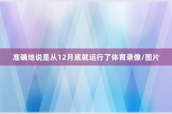 准确地说是从12月底就运行了体育录像/图片