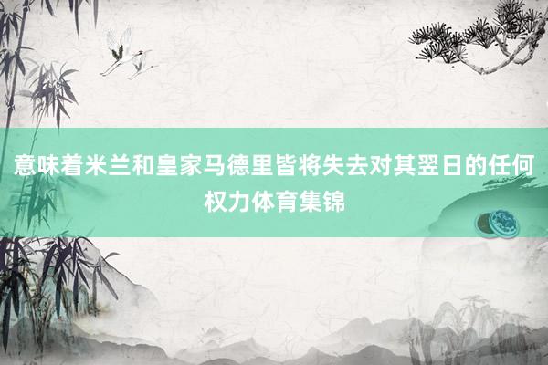 意味着米兰和皇家马德里皆将失去对其翌日的任何权力体育集锦