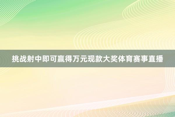 挑战射中即可赢得万元现款大奖体育赛事直播