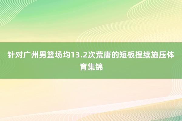 针对广州男篮场均13.2次荒唐的短板捏续施压体育集锦