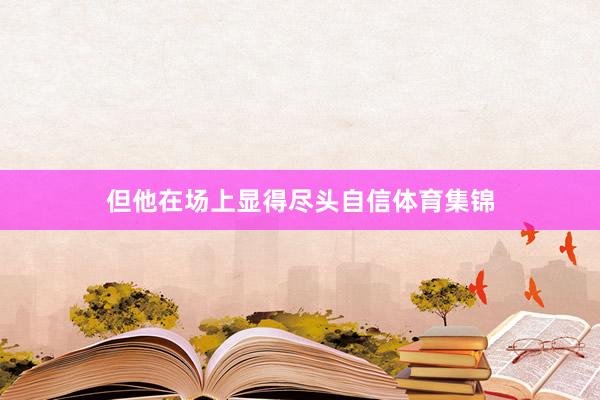 但他在场上显得尽头自信体育集锦