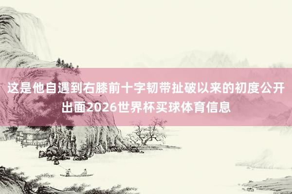 这是他自遇到右膝前十字韧带扯破以来的初度公开出面2026世界杯买球体育信息
