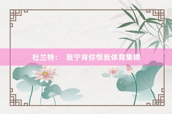 杜兰特：  我宁肯你恨我体育集锦