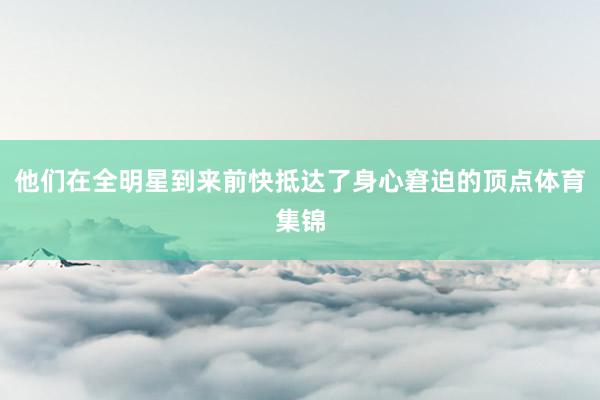 他们在全明星到来前快抵达了身心窘迫的顶点体育集锦