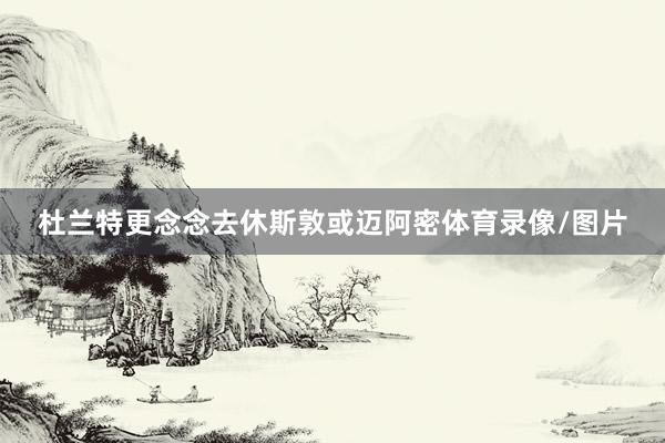 杜兰特更念念去休斯敦或迈阿密体育录像/图片