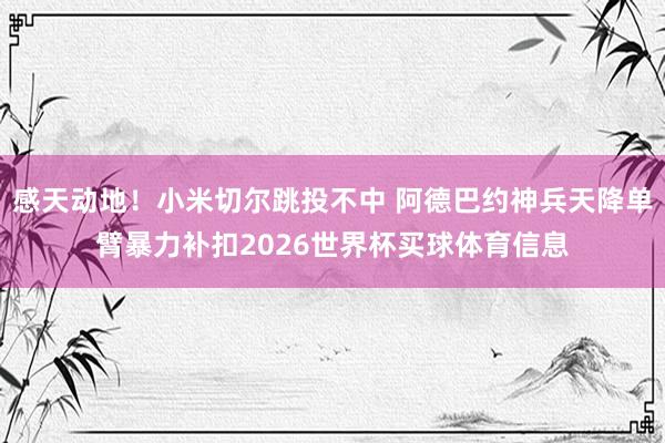 感天动地！小米切尔跳投不中 阿德巴约神兵天降单臂暴力补扣2026世界杯买球体育信息
