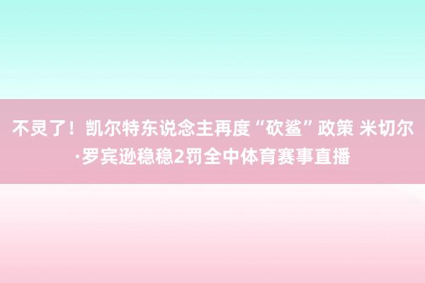 不灵了！凯尔特东说念主再度“砍鲨”政策 米切尔·罗宾逊稳稳2罚全中体育赛事直播