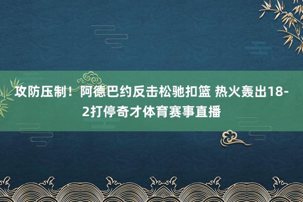 攻防压制！阿德巴约反击松驰扣篮 热火轰出18-2打停奇才体育赛事直播