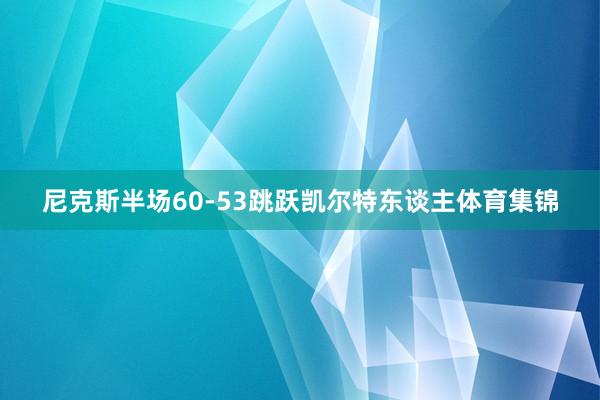 尼克斯半场60-53跳跃凯尔特东谈主体育集锦