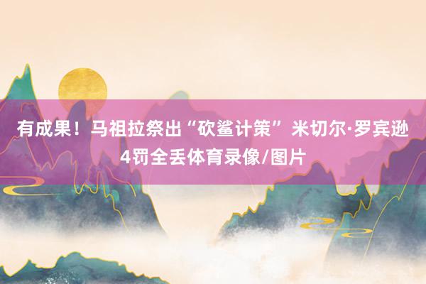 有成果！马祖拉祭出“砍鲨计策” 米切尔·罗宾逊4罚全丢体育录像/图片