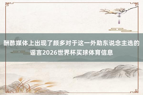 酬酢媒体上出现了颇多对于这一外助东说念主选的谣言2026世界杯买球体育信息