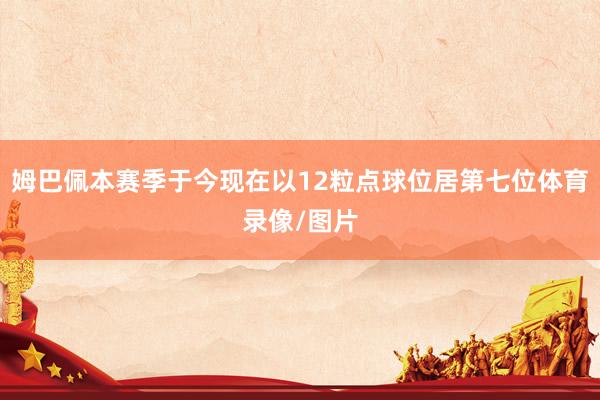 姆巴佩本赛季于今现在以12粒点球位居第七位体育录像/图片