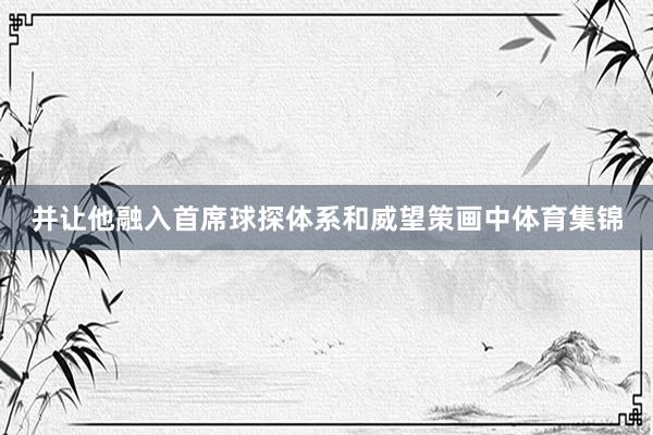 并让他融入首席球探体系和威望策画中体育集锦