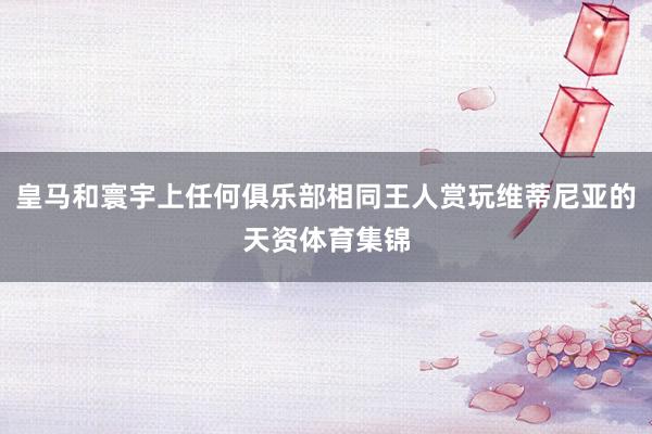 皇马和寰宇上任何俱乐部相同王人赏玩维蒂尼亚的天资体育集锦