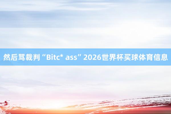 然后骂裁判“Bitc* ass”2026世界杯买球体育信息