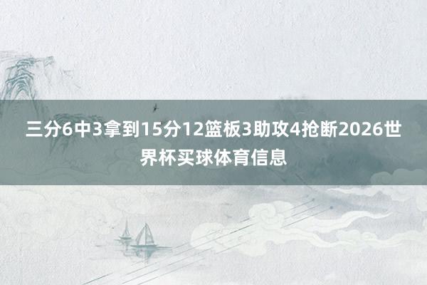 三分6中3拿到15分12篮板3助攻4抢断2026世界杯买球体育信息