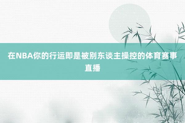 在NBA你的行运即是被别东谈主操控的体育赛事直播