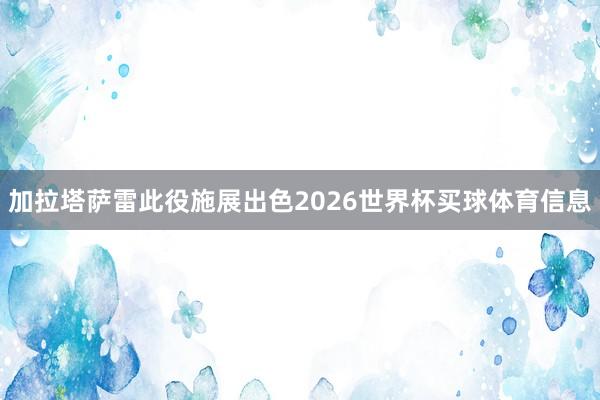 加拉塔萨雷此役施展出色2026世界杯买球体育信息