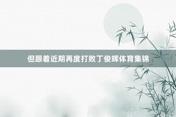 但跟着近期再度打败丁俊晖体育集锦