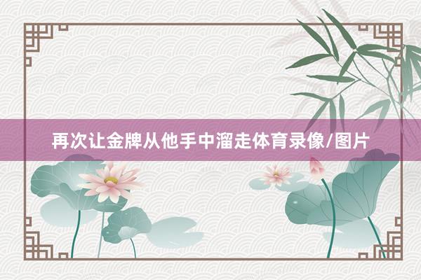 再次让金牌从他手中溜走体育录像/图片