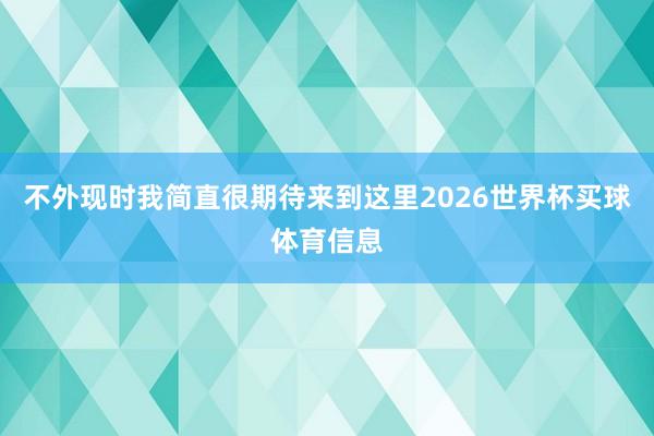 不外现时我简直很期待来到这里2026世界杯买球体育信息