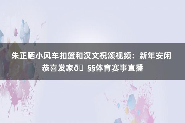 朱正晒小风车扣篮和汉文祝颂视频：新年安闲 恭喜发家🧧体育赛事直播