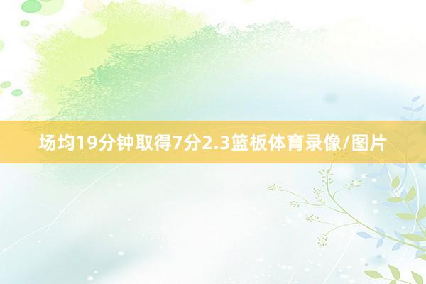 场均19分钟取得7分2.3篮板体育录像/图片