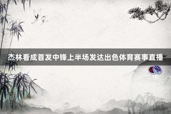杰林看成首发中锋上半场发达出色体育赛事直播