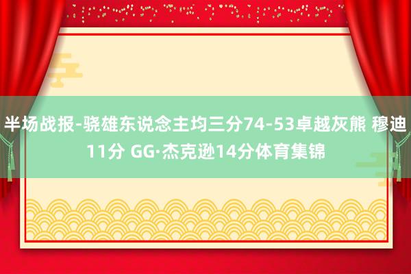 半场战报-骁雄东说念主均三分74-53卓越灰熊 穆迪11分 GG·杰克逊14分体育集锦