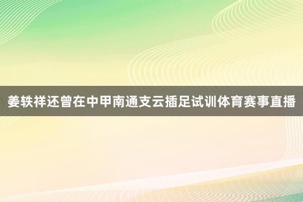 姜轶祥还曾在中甲南通支云插足试训体育赛事直播