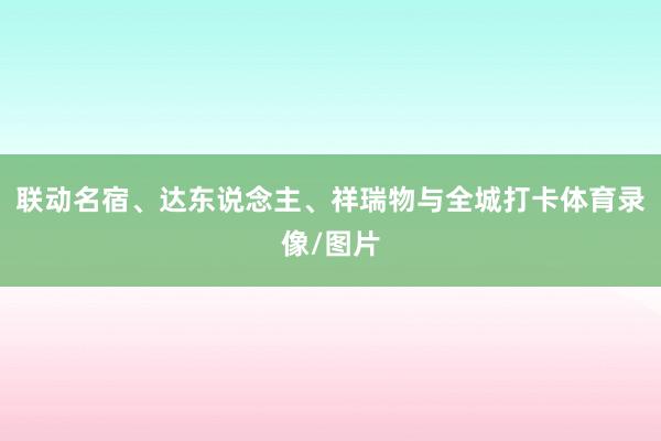 联动名宿、达东说念主、祥瑞物与全城打卡体育录像/图片