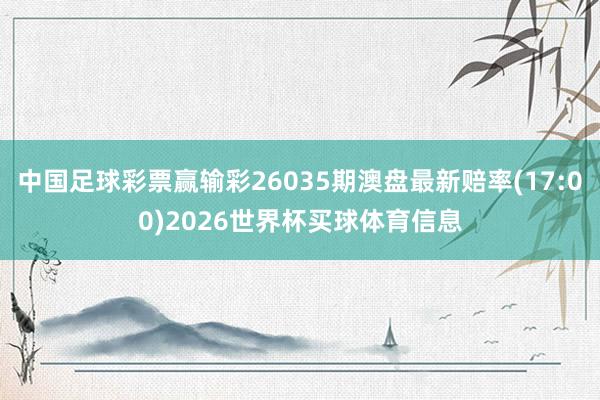 中国足球彩票赢输彩26035期澳盘最新赔率(17:00)2026世界杯买球体育信息