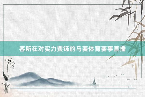 客所在对实力矍铄的马赛体育赛事直播