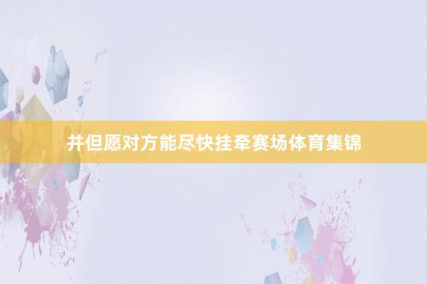 并但愿对方能尽快挂牵赛场体育集锦