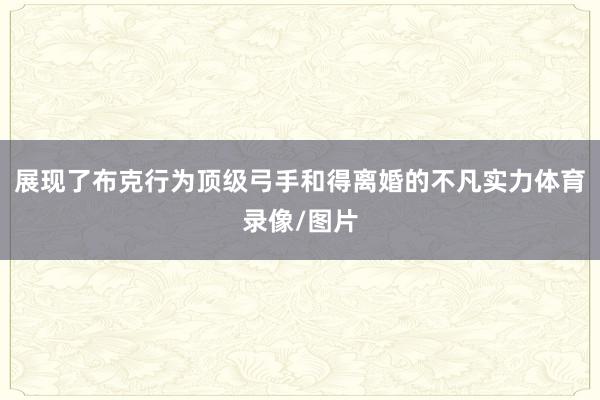 展现了布克行为顶级弓手和得离婚的不凡实力体育录像/图片