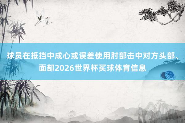球员在抵挡中成心或误差使用肘部击中对方头部、面部2026世界杯买球体育信息